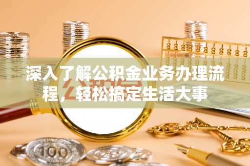 隆化深入了解公积金业务办理流程，轻松搞定生活大事