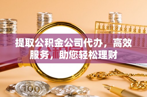 隆化提取公积金公司代办，高效服务，助您轻松理财