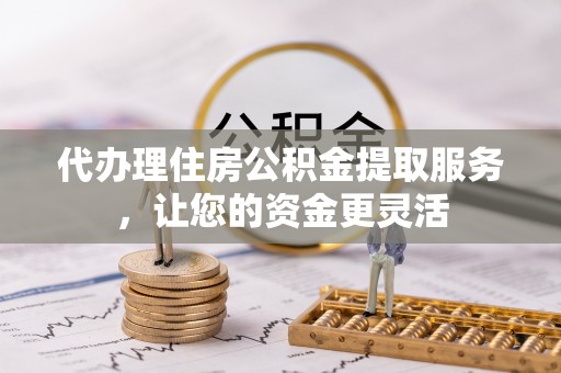 隆化代办理住房公积金提取服务，让您的资金更灵活