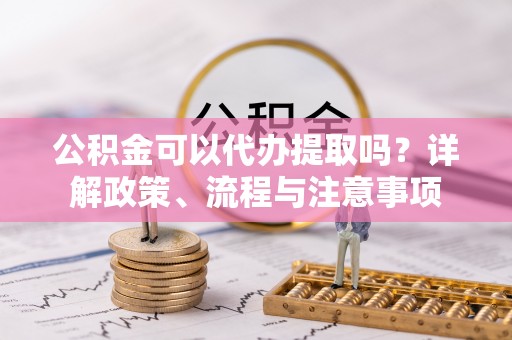 隆化公积金可以代办提取吗？详解政策、流程与注意事项