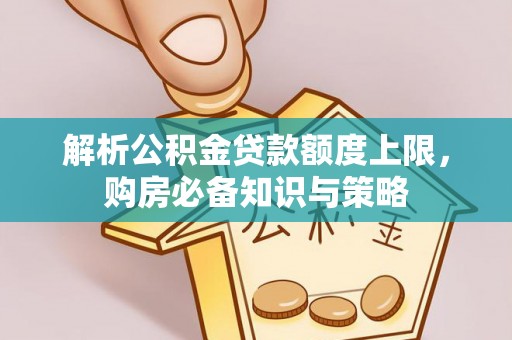 隆化解析公积金贷款额度上限，购房必备知识与策略