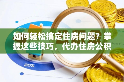 隆化如何轻松搞定住房问题？掌握这些技巧，代办住房公积金提取不再难