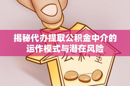 隆化揭秘代办提取公积金中介的运作模式与潜在风险