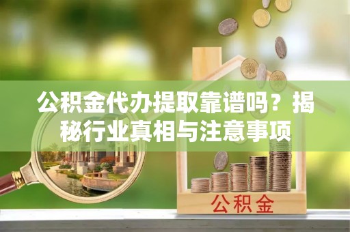 隆化公积金代办提取靠谱吗？揭秘行业真相与注意事项