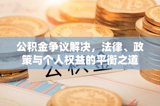 隆化公积金争议解决，法律、政策与个人权益的平衡之道