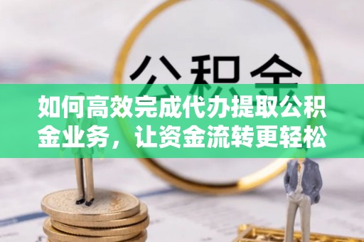隆化如何高效完成代办提取公积金业务，让资金流转更轻松