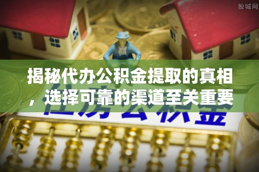 隆化揭秘代办公积金提取的真相，选择可靠的渠道至关重要