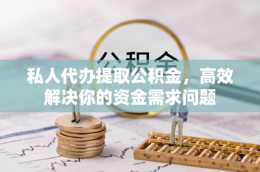 隆化私人代办提取公积金，高效解决你的资金需求问题