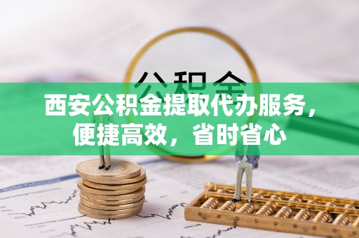 隆化西安公积金提取代办服务，便捷高效，省时省心