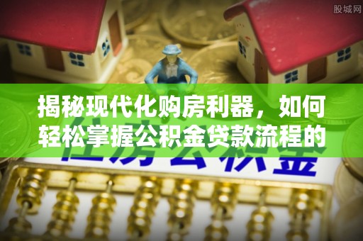 隆化揭秘现代化购房利器，如何轻松掌握公积金贷款流程的每一个细节