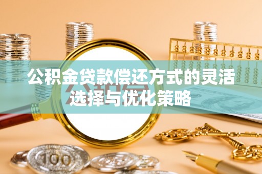 隆化公积金贷款偿还方式的灵活选择与优化策略