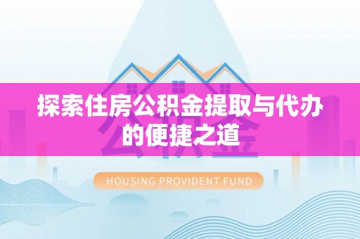 隆化探索住房公积金提取与代办的便捷之道