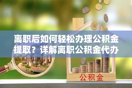 隆化离职后如何轻松办理公积金提取？详解离职公积金代办提取流程