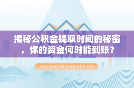 隆化揭秘公积金提取时间的秘密，你的资金何时能到账？