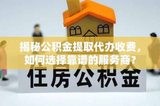 隆化揭秘公积金提取代办收费，如何选择靠谱的服务商？