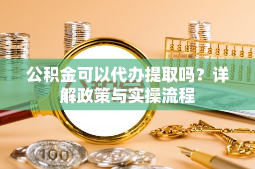 隆化公积金可以代办提取吗？详解政策与实操流程