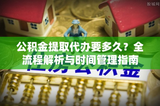 隆化公积金提取代办要多久？全流程解析与时间管理指南