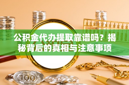 隆化公积金代办提取靠谱吗？揭秘背后的真相与注意事项