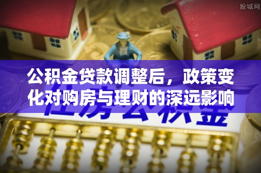 隆化公积金贷款调整后，政策变化对购房与理财的深远影响