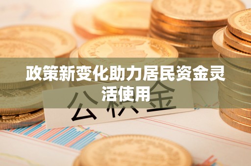 隆化政策新变化助力居民资金灵活使用