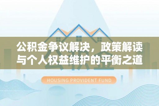 隆化公积金争议解决，政策解读与个人权益维护的平衡之道