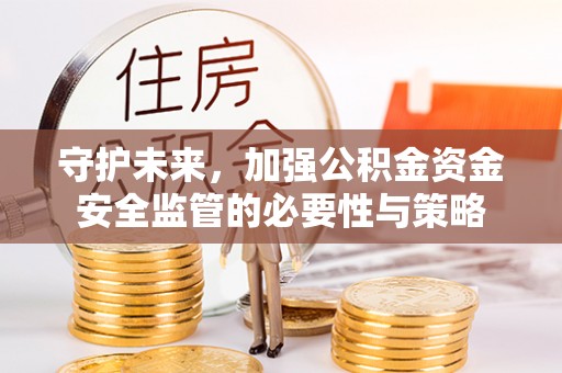 隆化守护未来，加强公积金资金安全监管的必要性与策略