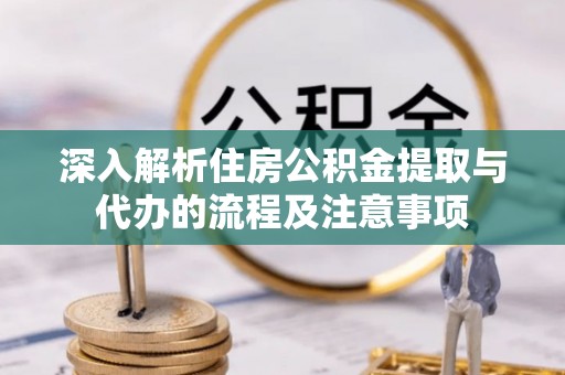 隆化深入解析住房公积金提取与代办的流程及注意事项
