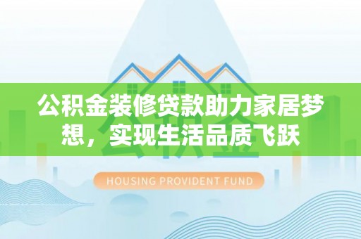 隆化公积金装修贷款助力家居梦想，实现生活品质飞跃