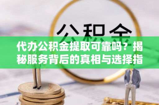 隆化代办公积金提取可靠吗？揭秘服务背后的真相与选择指南