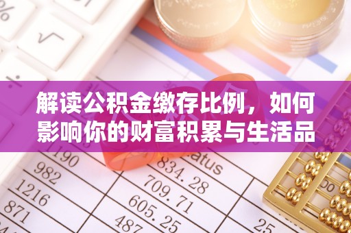 隆化解读公积金缴存比例，如何影响你的财富积累与生活品质