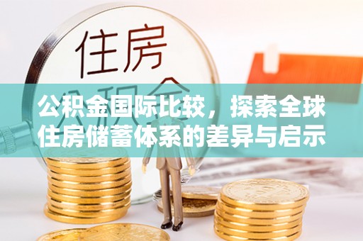隆化公积金国际比较，探索全球住房储蓄体系的差异与启示