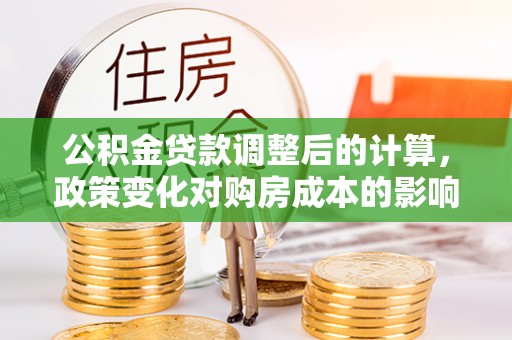 隆化公积金贷款调整后的计算，政策变化对购房成本的影响与应对策略