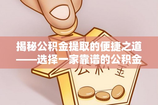 隆化揭秘公积金提取的便捷之道——选择一家靠谱的公积金提取代办公司