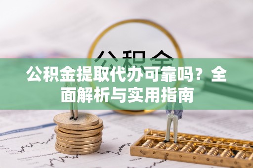 隆化公积金提取代办可靠吗？全面解析与实用指南