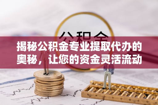 隆化揭秘公积金专业提取代办的奥秘，让您的资金灵活流动