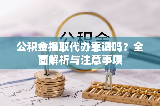 隆化公积金提取代办靠谱吗？全面解析与注意事项
