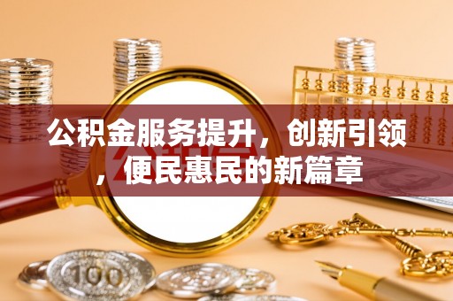 隆化公积金服务提升，创新引领，便民惠民的新篇章
