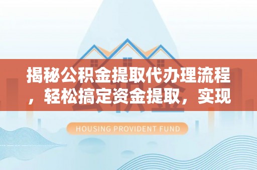 隆化揭秘公积金提取代办理流程，轻松搞定资金提取，实现财务自由