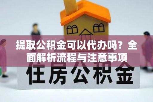隆化提取公积金可以代办吗？全面解析流程与注意事项
