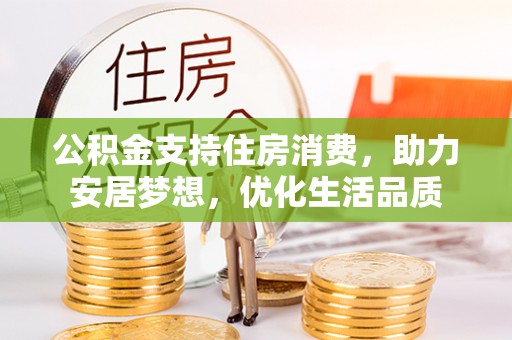 隆化公积金支持住房消费，助力安居梦想，优化生活品质