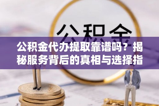 隆化公积金代办提取靠谱吗？揭秘服务背后的真相与选择指南