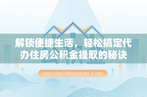 隆化解锁便捷生活，轻松搞定代办住房公积金提取的秘诀