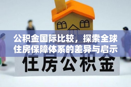 隆化公积金国际比较，探索全球住房保障体系的差异与启示