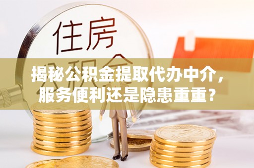隆化揭秘公积金提取代办中介，服务便利还是隐患重重？