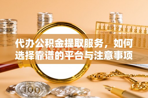 隆化代办公积金提取服务，如何选择靠谱的平台与注意事项