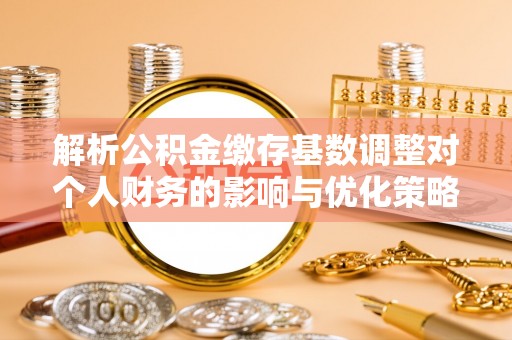 隆化解析公积金缴存基数调整对个人财务的影响与优化策略