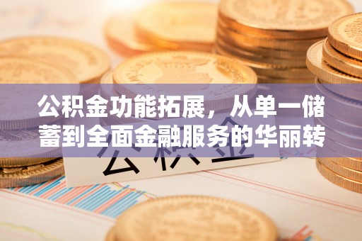 隆化公积金功能拓展，从单一储蓄到全面金融服务的华丽转身