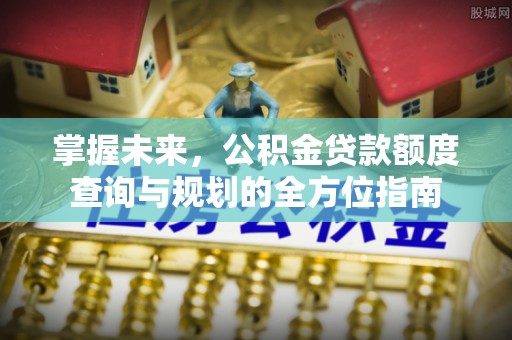 隆化掌握未来，公积金贷款额度查询与规划的全方位指南