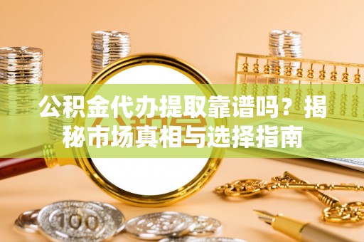 隆化公积金代办提取靠谱吗？揭秘市场真相与选择指南