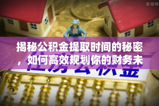 隆化揭秘公积金提取时间的秘密，如何高效规划你的财务未来
